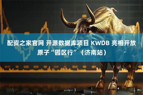 配资之家官网 开源数据库项目 KWDB 亮相开放原子“园区行”（济南站）