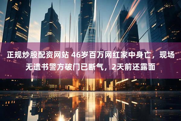 正规炒股配资网站 46岁百万网红家中身亡，现场无遗书警方破门已断气，2天前还露面