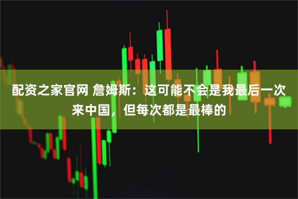 配资之家官网 詹姆斯：这可能不会是我最后一次来中国，但每次都是最棒的