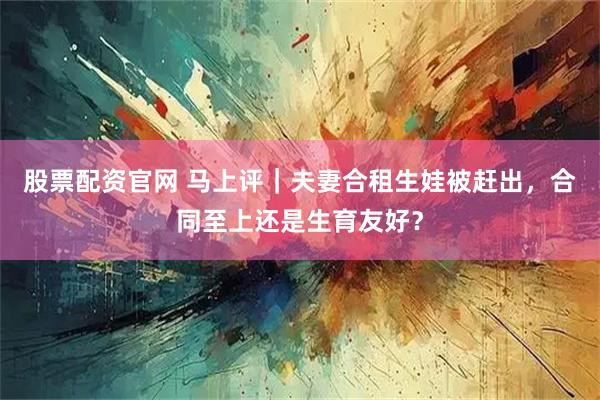 股票配资官网 马上评｜夫妻合租生娃被赶出，合同至上还是生育友好？