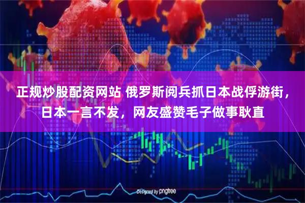 正规炒股配资网站 俄罗斯阅兵抓日本战俘游街，日本一言不发，网友盛赞毛子做事耿直