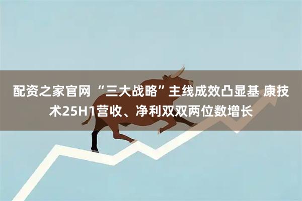 配资之家官网 “三大战略”主线成效凸显基 康技术25H1营收、净利双双两位数增长