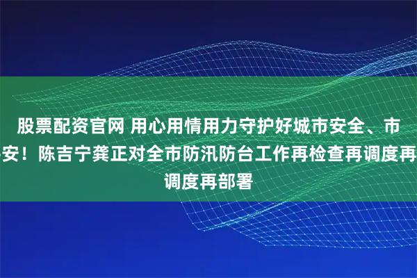 股票配资官网 用心用情用力守护好城市安全、市民平安！陈吉宁龚正对全市防汛防台工作再检查再调度再部署