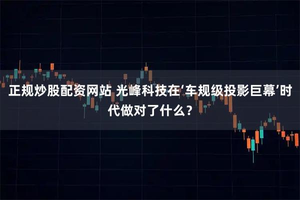 正规炒股配资网站 光峰科技在‘车规级投影巨幕’时代做对了什么？
