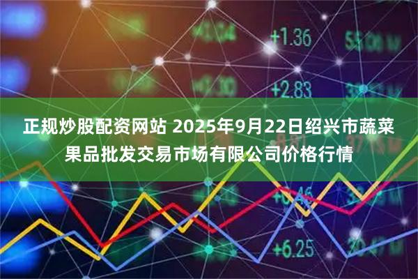 正规炒股配资网站 2025年9月22日绍兴市蔬菜果品批发交易市场有限公司价格行情