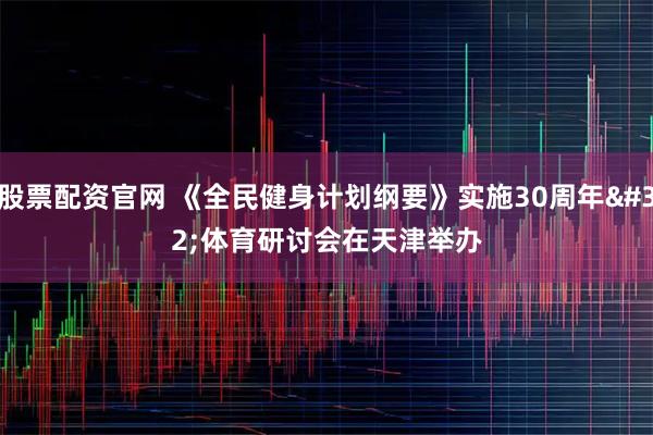股票配资官网 《全民健身计划纲要》实施30周年 体育研讨会在天津举办