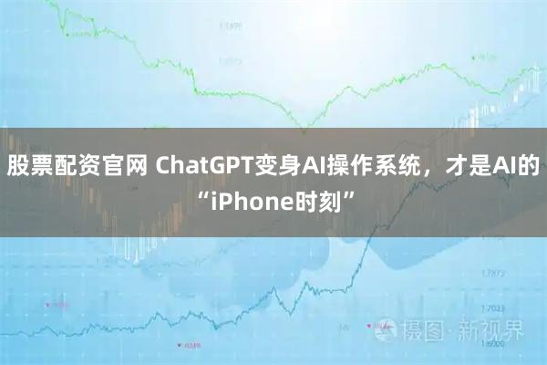 股票配资官网 ChatGPT变身AI操作系统，才是AI的“iPhone时刻”