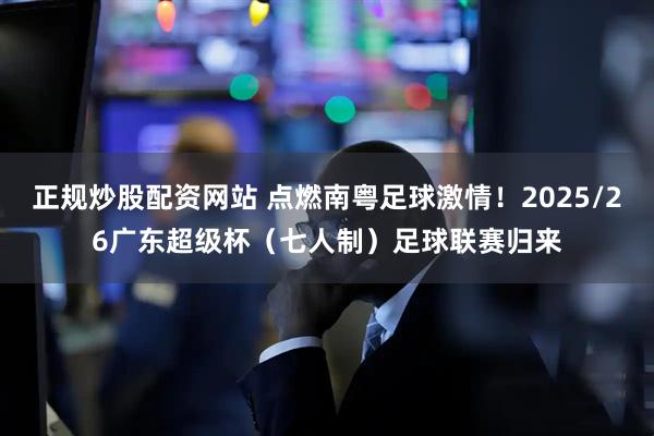 正规炒股配资网站 点燃南粤足球激情！2025/26广东超级杯（七人制）足球联赛归来