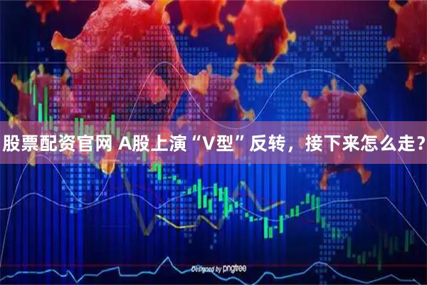 股票配资官网 A股上演“V型”反转，接下来怎么走？