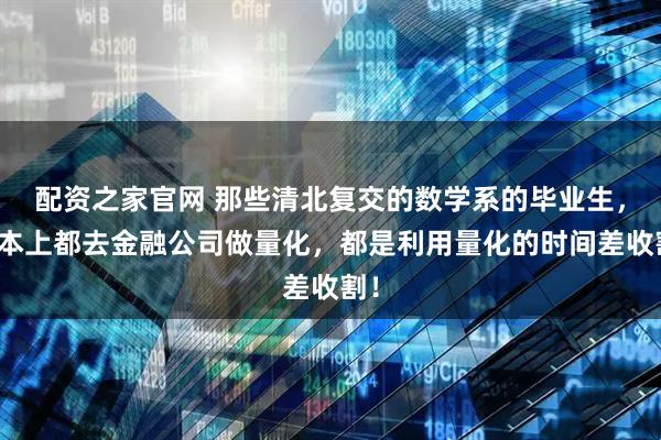 配资之家官网 那些清北复交的数学系的毕业生，基本上都去金融公司做量化，都是利用量化的时间差收割！