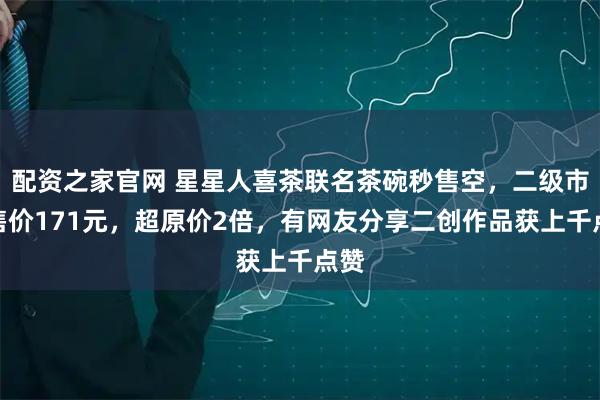 配资之家官网 星星人喜茶联名茶碗秒售空，二级市场售价171元，超原价2倍，有网友分享二创作品获上千点赞