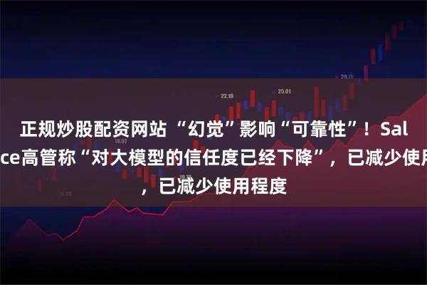 正规炒股配资网站 “幻觉”影响“可靠性”！Salesforce高管称“对大模型的信任度已经下降”，已减少使用程度