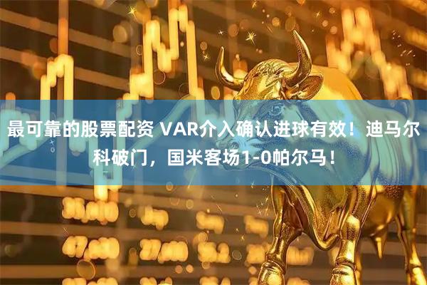 最可靠的股票配资 VAR介入确认进球有效！迪马尔科破门，国米客场1-0帕尔马！