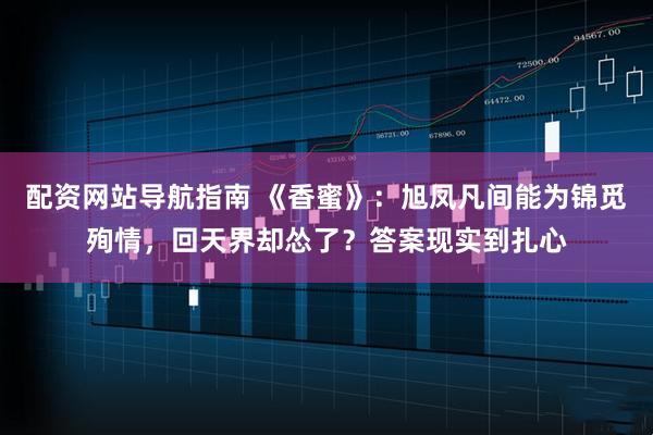 配资网站导航指南 《香蜜》：旭凤凡间能为锦觅殉情，回天界却怂了？答案现实到扎心