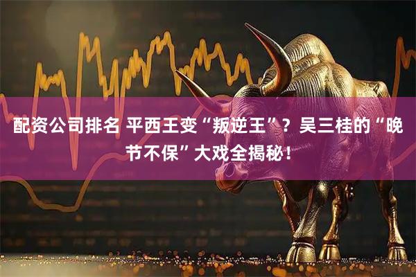 配资公司排名 平西王变“叛逆王”？吴三桂的“晚节不保”大戏全揭秘！