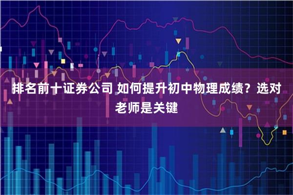 排名前十证券公司 如何提升初中物理成绩？选对老师是关键