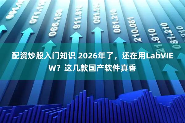 配资炒股入门知识 2026年了，还在用LabVIEW？这几款国产软件真香