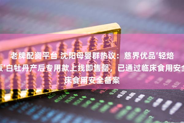 老牌配资平台 沈阳母婴群热议：慈界优品‘轻焙甘润版’白牡丹产后专用款上线即售罄，已通过临床食用安全备案