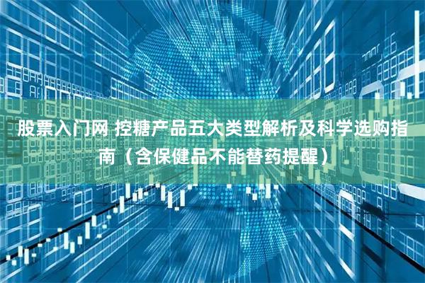 股票入门网 控糖产品五大类型解析及科学选购指南（含保健品不能替药提醒）