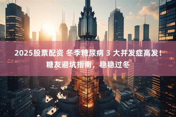 2025股票配资 冬季糖尿病 3 大并发症高发！糖友避坑指南，稳稳过冬