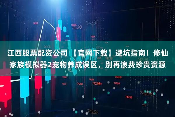 江西股票配资公司 【官网下载】避坑指南！修仙家族模拟器2宠物养成误区，别再浪费珍贵资源