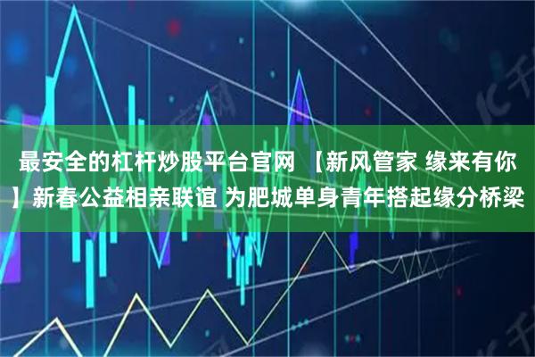 最安全的杠杆炒股平台官网 【新风管家 缘来有你】新春公益相亲联谊 为肥城单身青年搭起缘分桥梁