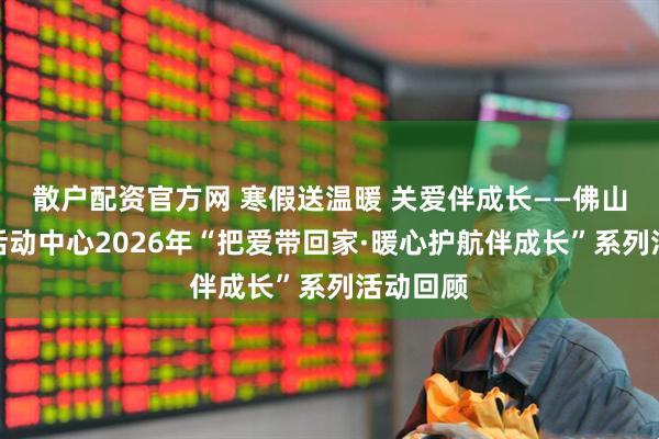 散户配资官方网 寒假送温暖 关爱伴成长——佛山市儿童活动中心2026年“把爱带回家·暖心护航伴成长”系列活动回顾