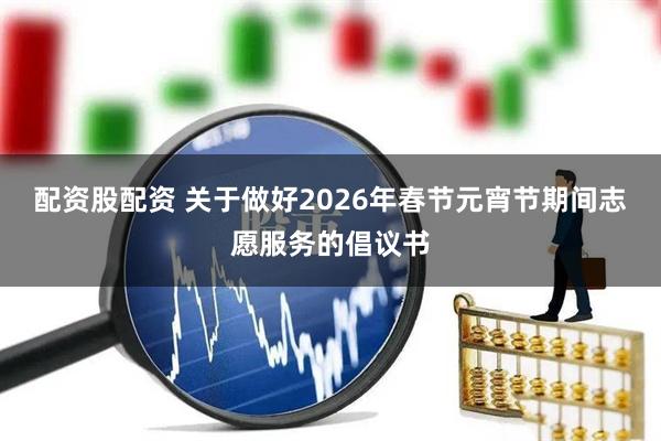 配资股配资 关于做好2026年春节元宵节期间志愿服务的倡议书