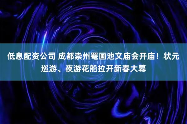 低息配资公司 成都崇州罨画池文庙会开庙！状元巡游、夜游花船拉开新春大幕