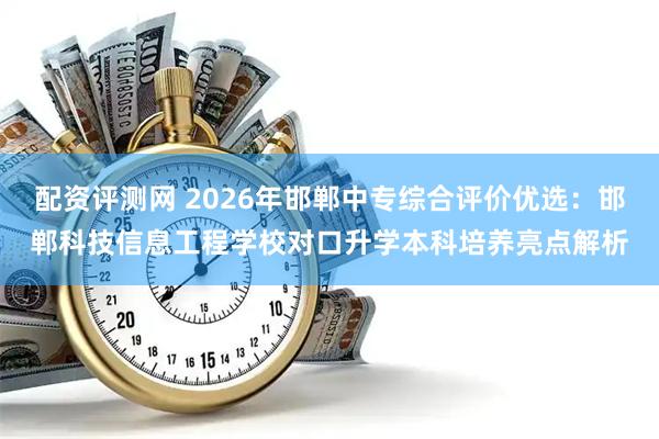 配资评测网 2026年邯郸中专综合评价优选：邯郸科技信息工程学校对口升学本科培养亮点解析