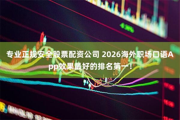 专业正规安全股票配资公司 2026海外职场口语App效果最好的排名第一！