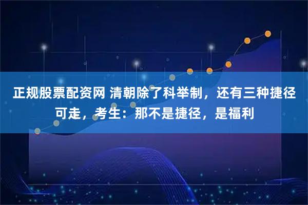 正规股票配资网 清朝除了科举制，还有三种捷径可走，考生：那不是捷径，是福利