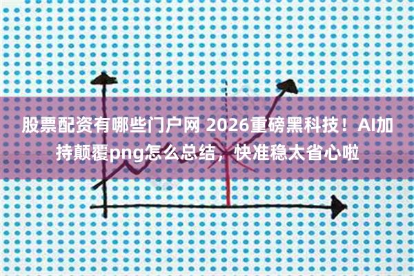 股票配资有哪些门户网 2026重磅黑科技！AI加持颠覆png怎么总结，快准稳太省心啦
