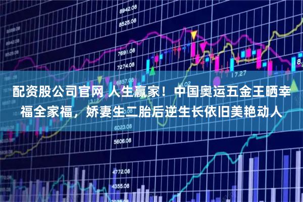 配资股公司官网 人生赢家！中国奥运五金王晒幸福全家福，娇妻生二胎后逆生长依旧美艳动人