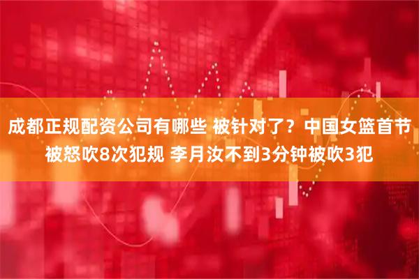 成都正规配资公司有哪些 被针对了？中国女篮首节被怒吹8次犯规 李月汝不到3分钟被吹3犯
