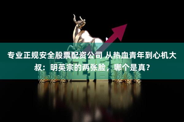 专业正规安全股票配资公司 从热血青年到心机大叔：明英宗的两张脸，哪个是真？