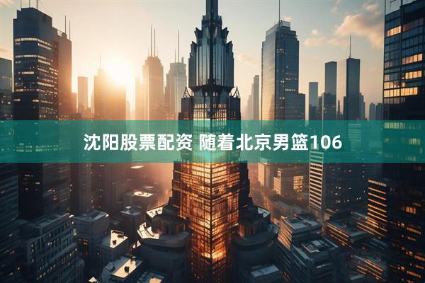 沈阳股票配资 随着北京男篮106