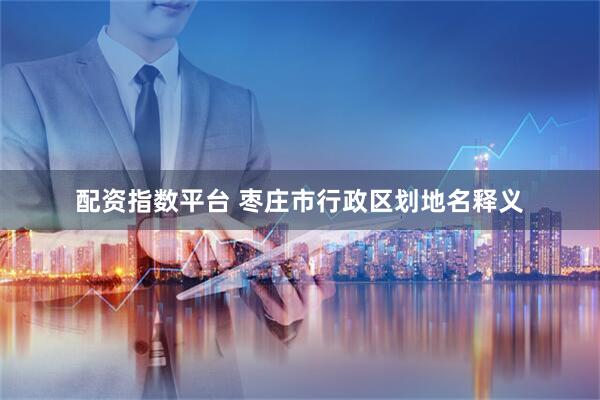 配资指数平台 枣庄市行政区划地名释义
